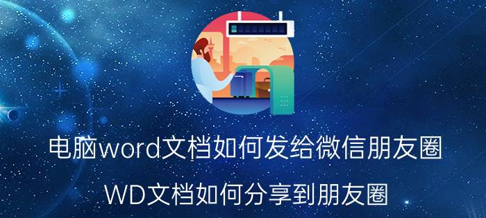 电脑word文档如何发给微信朋友圈 WD文档如何分享到朋友圈？